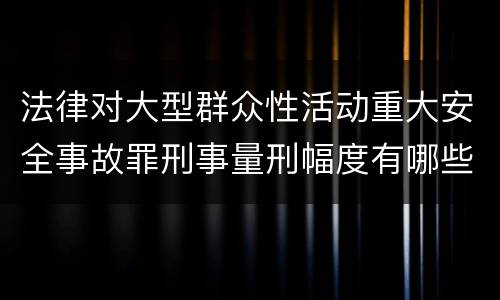 法律对大型群众性活动重大安全事故罪刑事量刑幅度有哪些