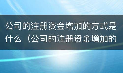 公司的注册资金增加的方式是什么（公司的注册资金增加的方式是什么意思）