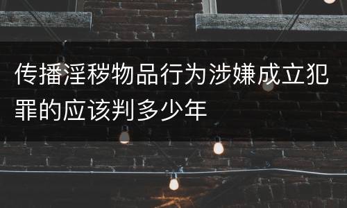 传播淫秽物品行为涉嫌成立犯罪的应该判多少年