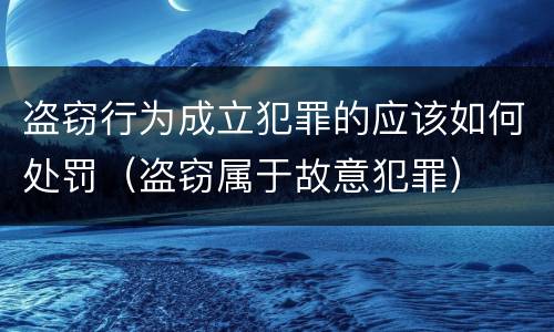 盗窃行为成立犯罪的应该如何处罚（盗窃属于故意犯罪）