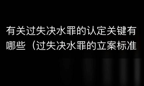 有关过失决水罪的认定关键有哪些（过失决水罪的立案标准）