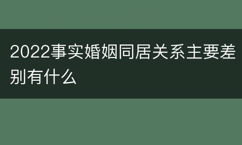 2022事实婚姻同居关系主要差别有什么