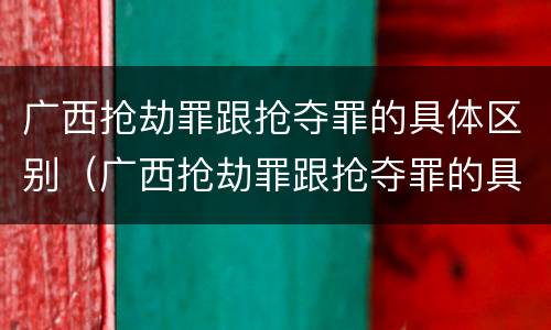 广西抢劫罪跟抢夺罪的具体区别（广西抢劫罪跟抢夺罪的具体区别在哪）