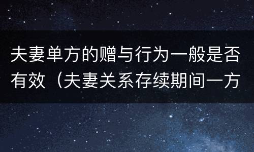 夫妻单方的赠与行为一般是否有效（夫妻关系存续期间一方赠与行为）