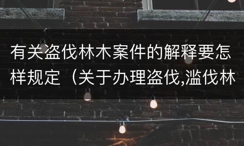 有关盗伐林木案件的解释要怎样规定（关于办理盗伐,滥伐林木案件应用法律的几个问题的解释）