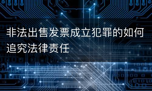 非法出售发票成立犯罪的如何追究法律责任