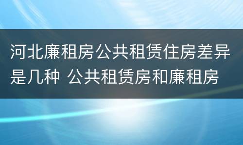 河北廉租房公共租赁住房差异是几种 公共租赁房和廉租房