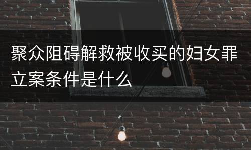 聚众阻碍解救被收买的妇女罪立案条件是什么