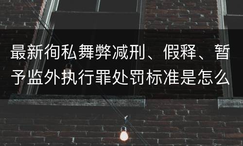 最新徇私舞弊减刑、假释、暂予监外执行罪处罚标准是怎么样的