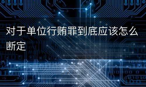 对于单位行贿罪到底应该怎么断定