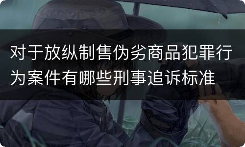 对于放纵制售伪劣商品犯罪行为案件有哪些刑事追诉标准