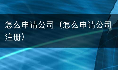怎么申请公司（怎么申请公司注册）