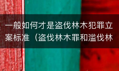 一般如何才是盗伐林木犯罪立案标准（盗伐林木罪和滥伐林木罪的立案标准）