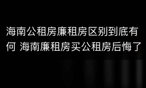 海南公租房廉租房区别到底有何 海南廉租房买公租房后悔了