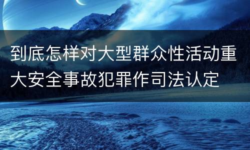到底怎样对大型群众性活动重大安全事故犯罪作司法认定