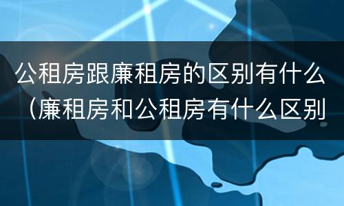 公租房跟廉租房的区别有什么（廉租房和公租房有什么区别吗）