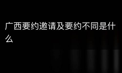 广西要约邀请及要约不同是什么