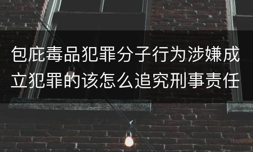 包庇毒品犯罪分子行为涉嫌成立犯罪的该怎么追究刑事责任