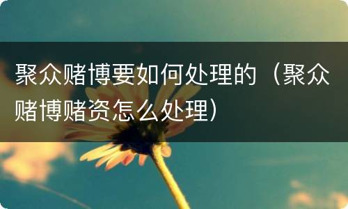 聚众赌博要如何处理的（聚众赌博赌资怎么处理）