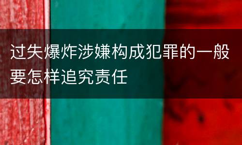 过失爆炸涉嫌构成犯罪的一般要怎样追究责任