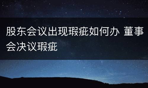 股东会议出现瑕疵如何办 董事会决议瑕疵