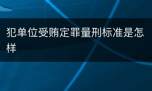 犯单位受贿定罪量刑标准是怎样