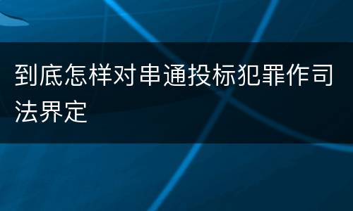 到底怎样对串通投标犯罪作司法界定
