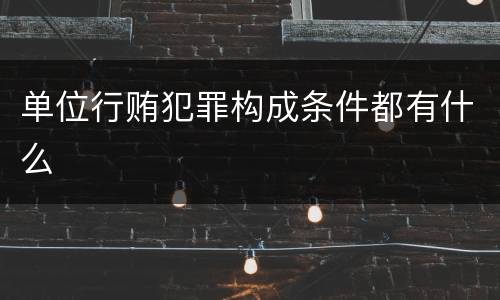 单位行贿犯罪构成条件都有什么