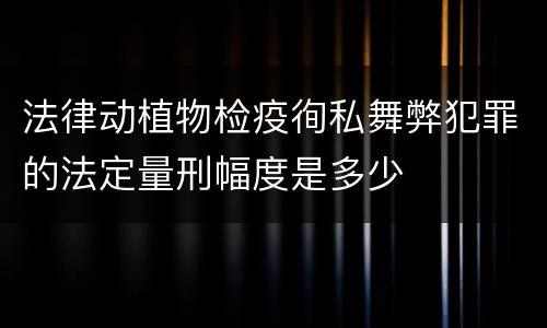 法律动植物检疫徇私舞弊犯罪的法定量刑幅度是多少