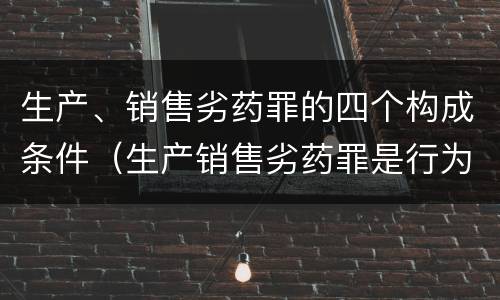 生产、销售劣药罪的四个构成条件（生产销售劣药罪是行为犯）