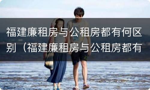 福建廉租房与公租房都有何区别（福建廉租房与公租房都有何区别图片）