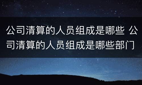 公司清算的人员组成是哪些 公司清算的人员组成是哪些部门