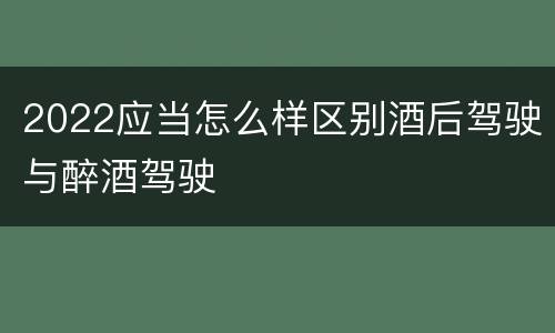 2022应当怎么样区别酒后驾驶与醉酒驾驶