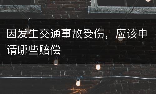 因发生交通事故受伤，应该申请哪些赔偿