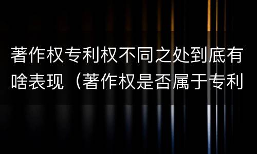 著作权专利权不同之处到底有啥表现（著作权是否属于专利）