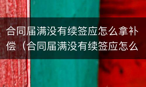 合同届满没有续签应怎么拿补偿（合同届满没有续签应怎么拿补偿）