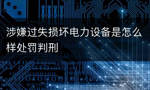 涉嫌过失损坏电力设备是怎么样处罚判刑