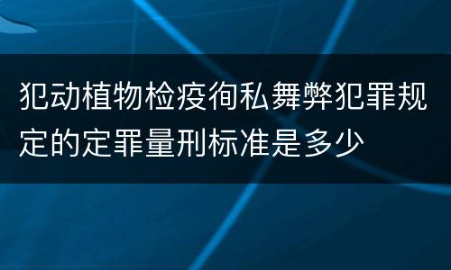 犯动植物检疫徇私舞弊犯罪规定的定罪量刑标准是多少