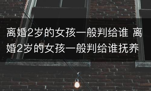 离婚2岁的女孩一般判给谁 离婚2岁的女孩一般判给谁抚养