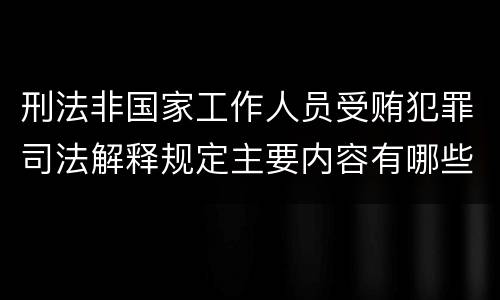 刑法非国家工作人员受贿犯罪司法解释规定主要内容有哪些