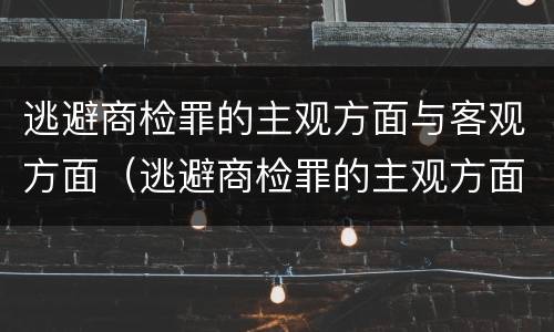 逃避商检罪的主观方面与客观方面（逃避商检罪的主观方面与客观方面的区别）