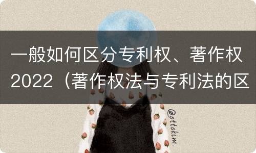 一般如何区分专利权、著作权2022（著作权法与专利法的区别）