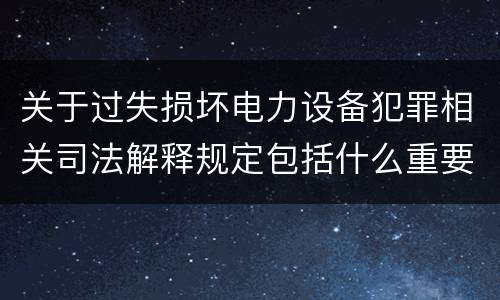 关于过失损坏电力设备犯罪相关司法解释规定包括什么重要内容