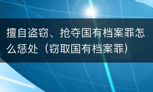 擅自盗窃、抢夺国有档案罪怎么惩处（窃取国有档案罪）