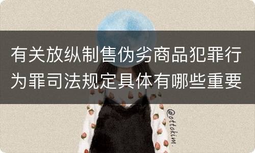 有关放纵制售伪劣商品犯罪行为罪司法规定具体有哪些重要内容