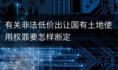 有关非法低价出让国有土地使用权罪要怎样断定