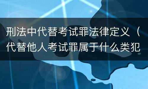 刑法中代替考试罪法律定义（代替他人考试罪属于什么类犯罪）