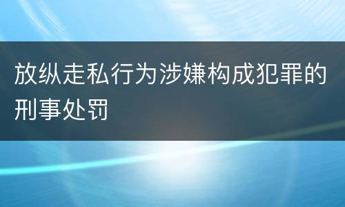 放纵走私行为涉嫌构成犯罪的刑事处罚