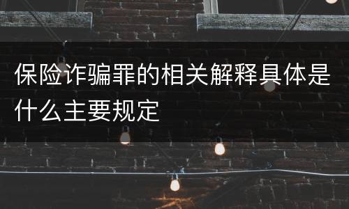 保险诈骗罪的相关解释具体是什么主要规定