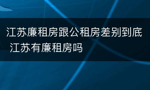 江苏廉租房跟公租房差别到底 江苏有廉租房吗